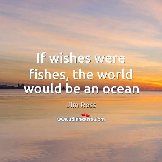 If wishes were fishes, the world would be an ocean Jim Ross Picture Quote