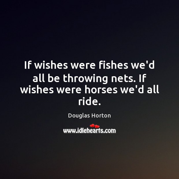 If wishes were fishes we’d all be throwing nets. If wishes were horses we’d all ride. Douglas Horton Picture Quote