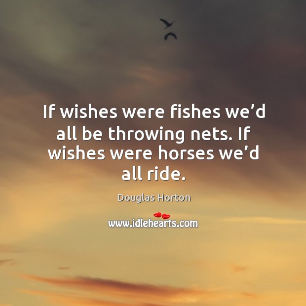 If wishes were fishes we’d all be throwing nets. If wishes were horses we’d all ride. Douglas Horton Picture Quote
