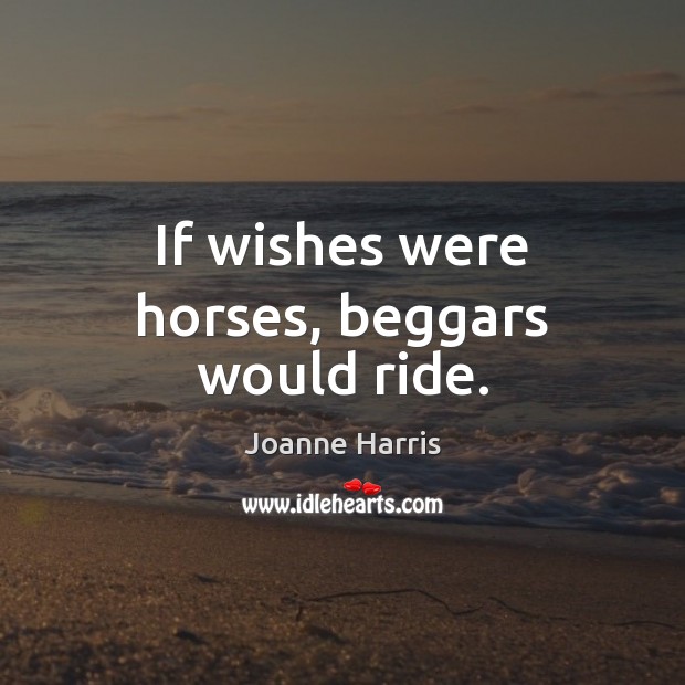 If wishes were horses, beggars would ride. Joanne Harris Picture Quote