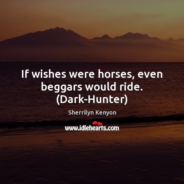 If wishes were horses, even beggars would ride. (Dark-Hunter) Sherrilyn Kenyon Picture Quote