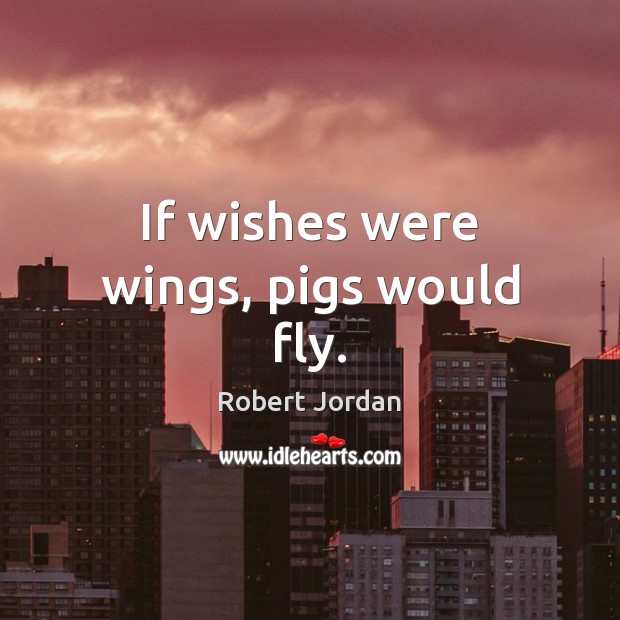 If wishes were wings, pigs would fly. Robert Jordan Picture Quote