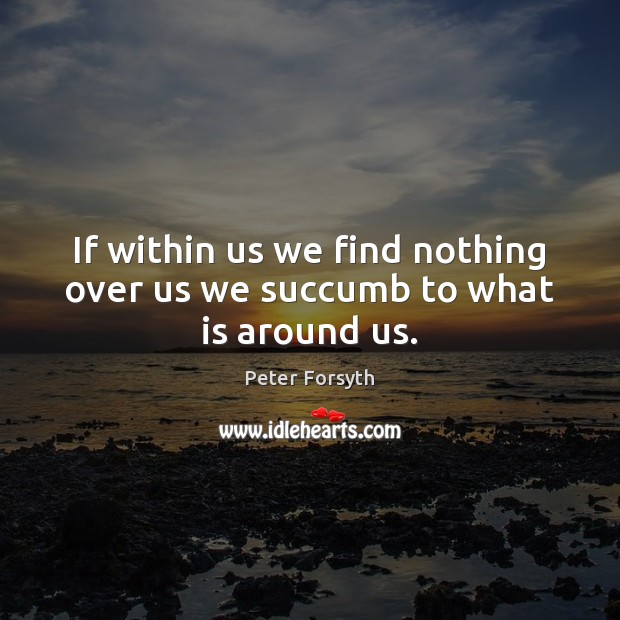 If within us we find nothing over us we succumb to what is around us. Peter Forsyth Picture Quote