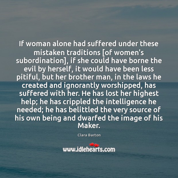 If woman alone had suffered under these mistaken traditions [of women’s subordination], Clara Barton Picture Quote