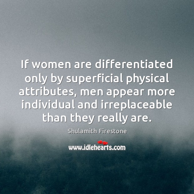 If women are differentiated only by superficial physical attributes, men appear more Shulamith Firestone Picture Quote
