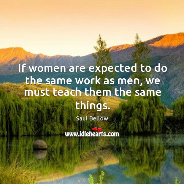 If women are expected to do the same work as men, we must teach them the same things. Saul Bellow Picture Quote