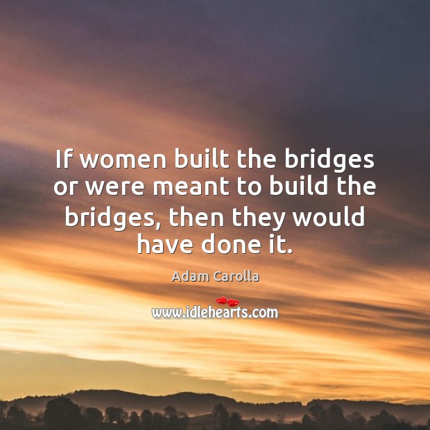 If women built the bridges or were meant to build the bridges, Adam Carolla Picture Quote