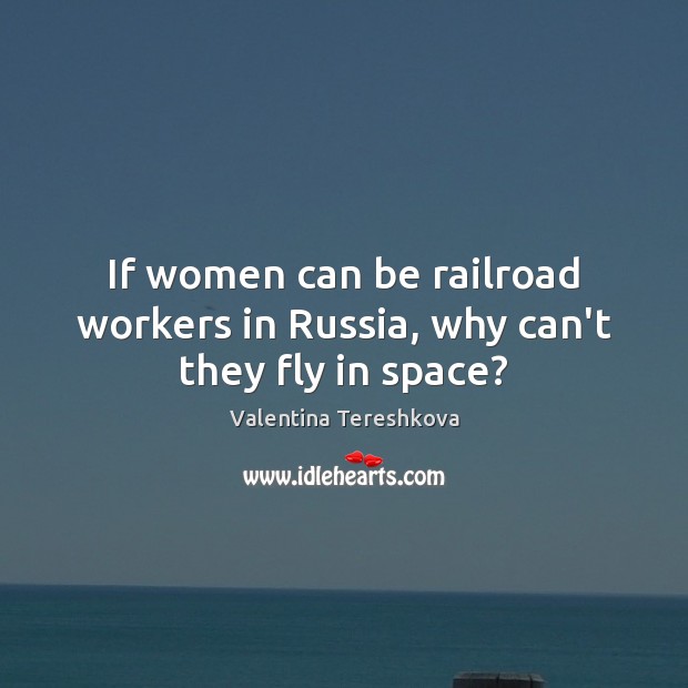 If women can be railroad workers in Russia, why can’t they fly in space? Valentina Tereshkova Picture Quote