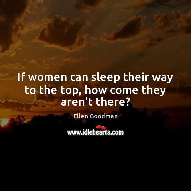 If women can sleep their way to the top, how come they aren’t there? Ellen Goodman Picture Quote