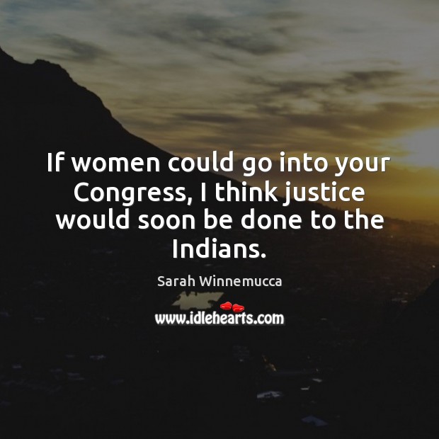 If women could go into your Congress, I think justice would soon be done to the Indians. Sarah Winnemucca Picture Quote