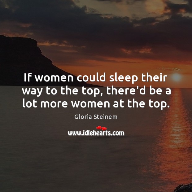 If women could sleep their way to the top, there’d be a lot more women at the top. Gloria Steinem Picture Quote