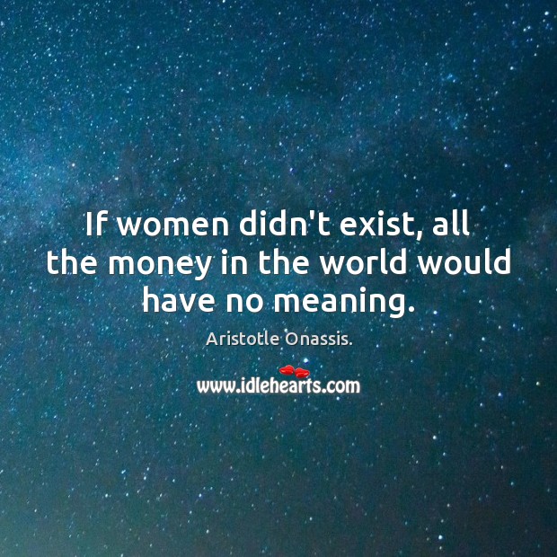 If women didn’t exist, all the money in the world would have no meaning. Aristotle Onassis. Picture Quote
