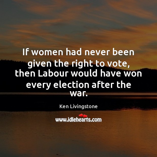 If women had never been given the right to vote, then Labour Ken Livingstone Picture Quote