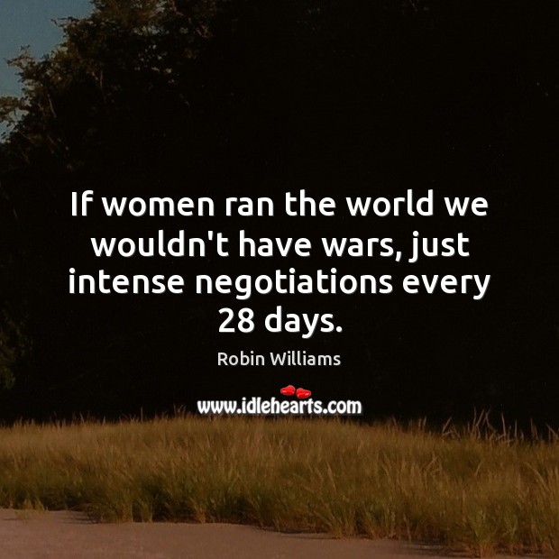 If women ran the world we wouldn’t have wars, just intense negotiations every 28 days. Robin Williams Picture Quote