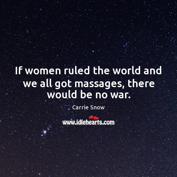 If women ruled the world and we all got massages, there would be no war. Carrie Snow Picture Quote