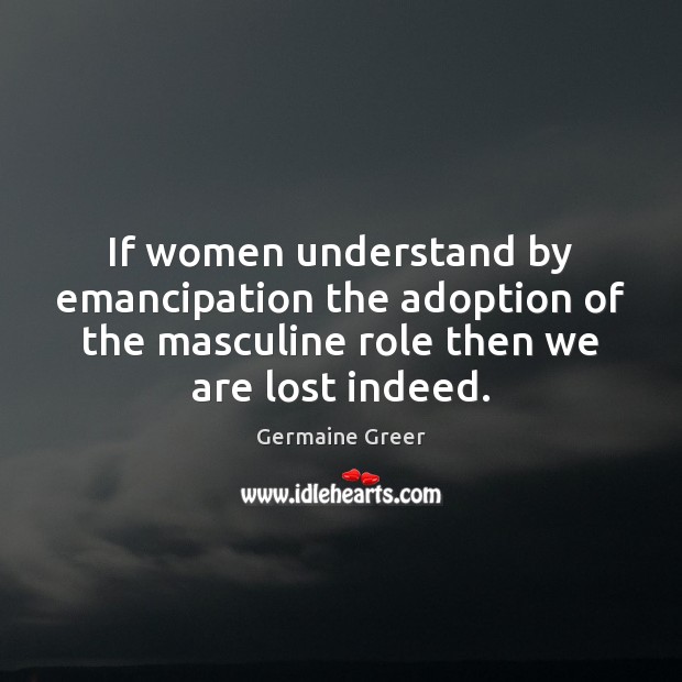 If women understand by emancipation the adoption of the masculine role then 