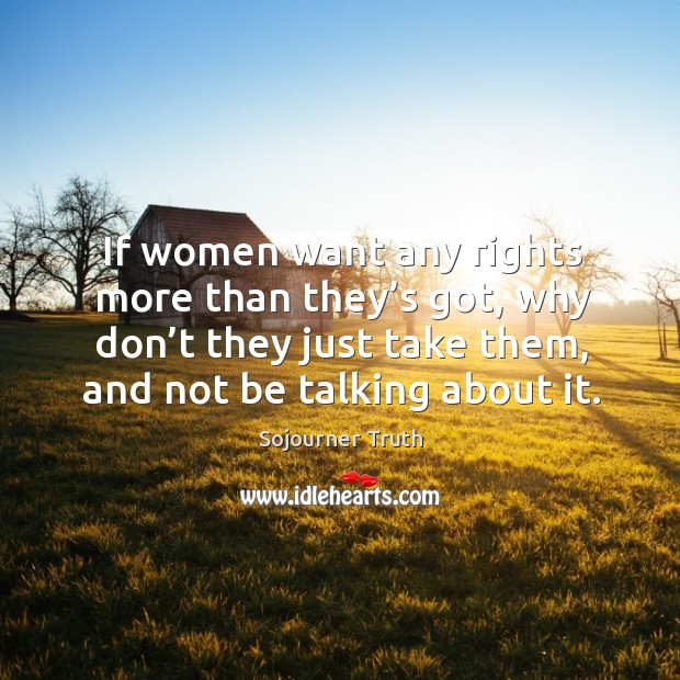 If women want any rights more than they’s got, why don’t they just take them, and not be talking about it. Sojourner Truth Picture Quote