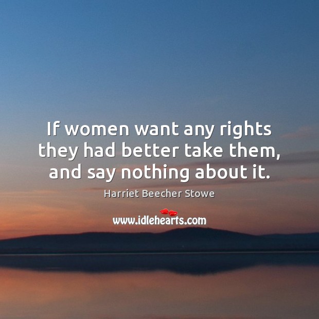If women want any rights they had better take them, and say nothing about it. Harriet Beecher Stowe Picture Quote
