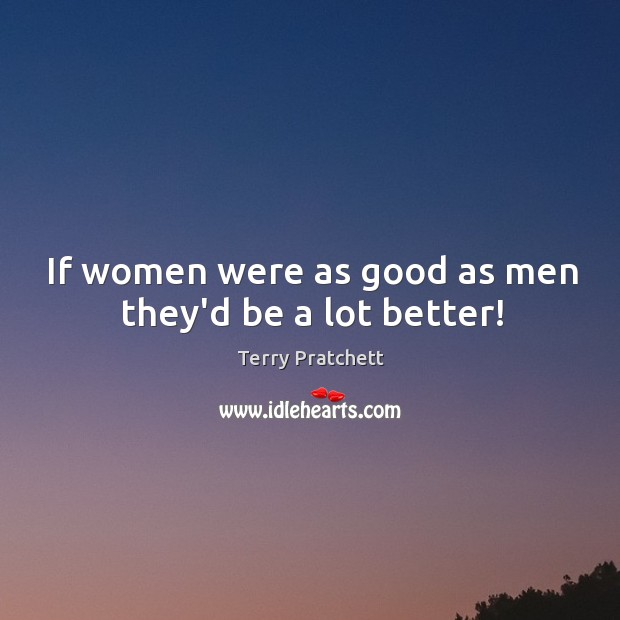 If women were as good as men they’d be a lot better! Terry Pratchett Picture Quote