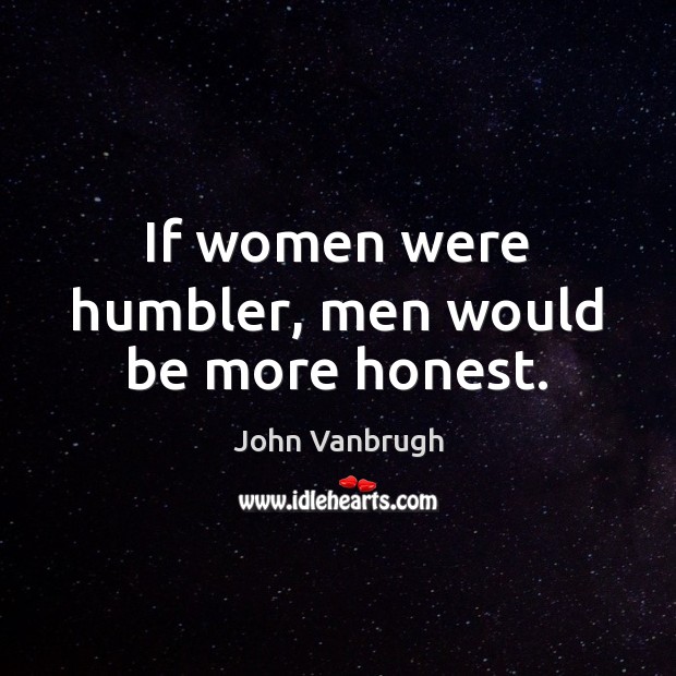 If women were humbler, men would be more honest. John Vanbrugh Picture Quote