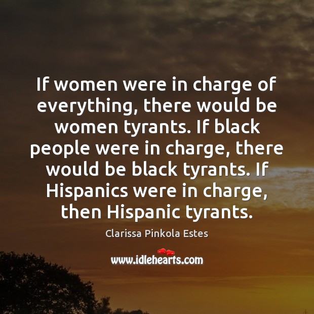If women were in charge of everything, there would be women tyrants. Clarissa Pinkola Estes Picture Quote