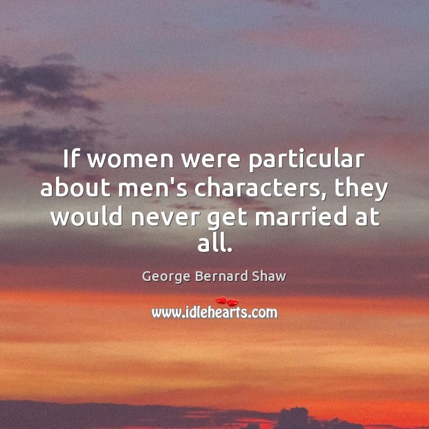 If women were particular about men’s characters, they would never get married at all. George Bernard Shaw Picture Quote