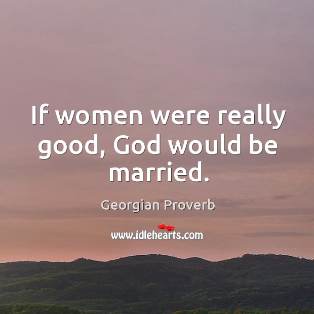 If women were really good, God would be married. Image