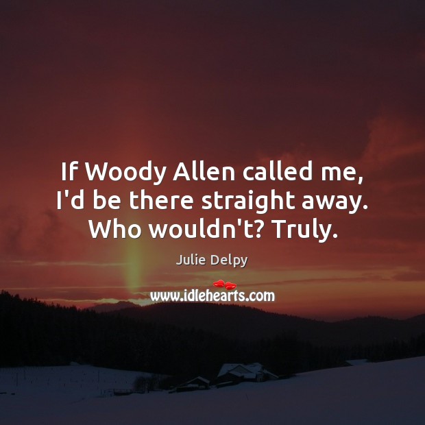 If Woody Allen called me, I’d be there straight away. Who wouldn’t? Truly. Julie Delpy Picture Quote