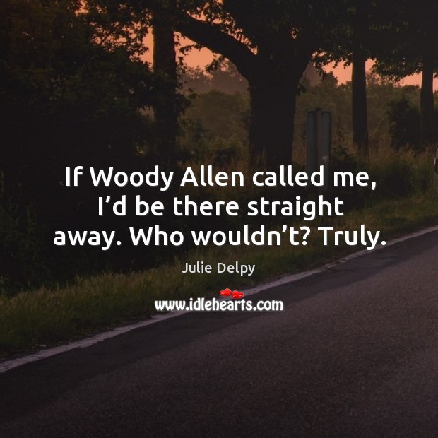 If woody allen called me, I’d be there straight away. Who wouldn’t? truly. Julie Delpy Picture Quote