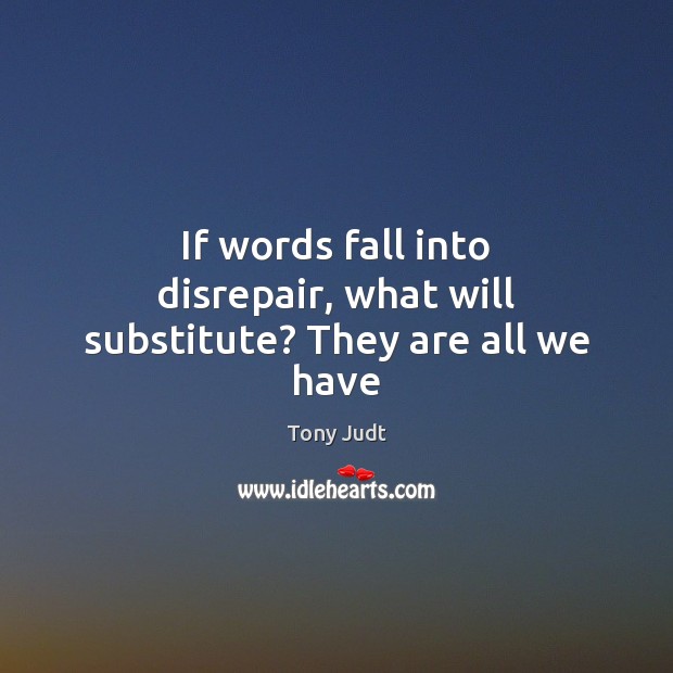 If words fall into disrepair, what will substitute? They are all we have Tony Judt Picture Quote