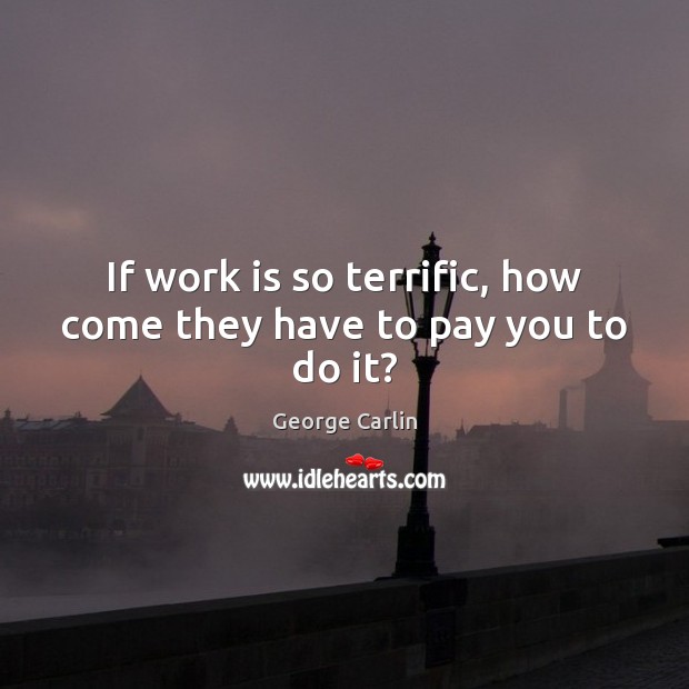 If work is so terrific, how come they have to pay you to do it? George Carlin Picture Quote