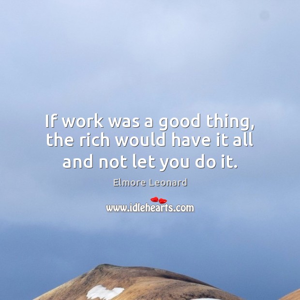If work was a good thing, the rich would have it all and not let you do it. Elmore Leonard Picture Quote