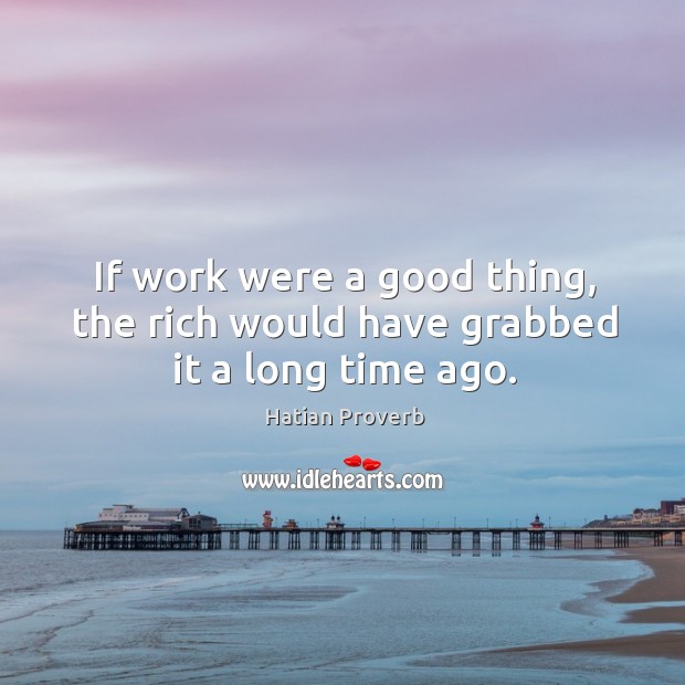 If work were a good thing, the rich would have grabbed it a long time ago. Hatian Proverbs Image