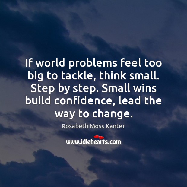 If world problems feel too big to tackle, think small. Step by Rosabeth Moss Kanter Picture Quote