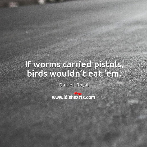 If worms carried pistols, birds wouldn’t eat ‘em. Darrell Royal Picture Quote