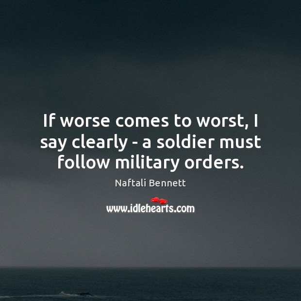 If worse comes to worst, I say clearly – a soldier must follow military orders. Naftali Bennett Picture Quote