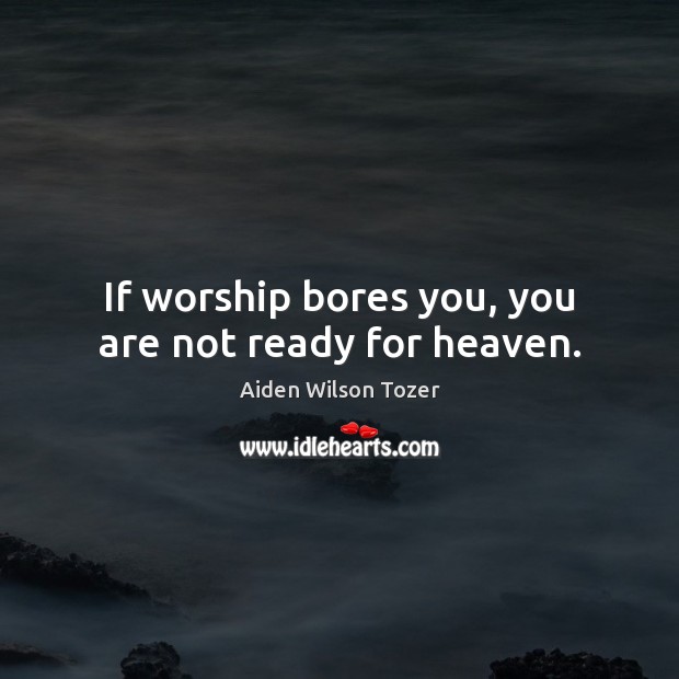 If worship bores you, you are not ready for heaven. Aiden Wilson Tozer Picture Quote