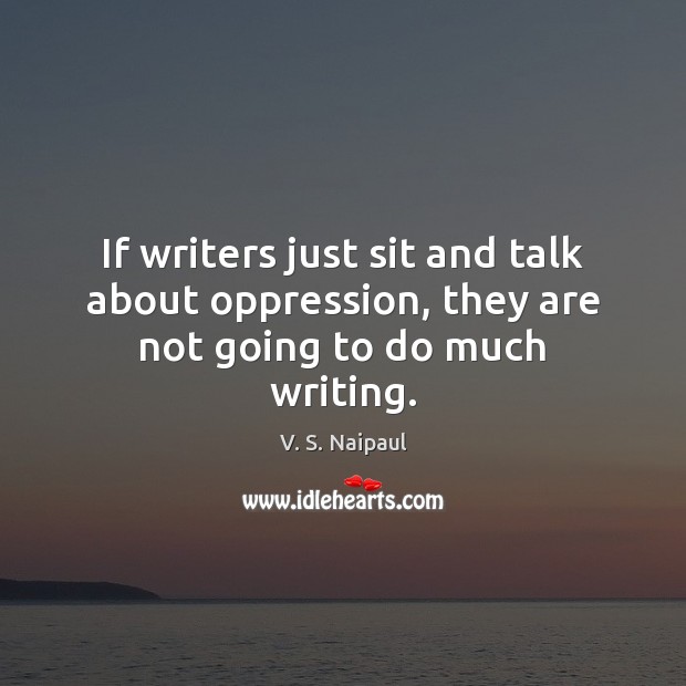 If writers just sit and talk about oppression, they are not going to do much writing. Image
