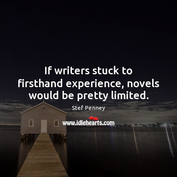 If writers stuck to firsthand experience, novels would be pretty limited. Stef Penney Picture Quote