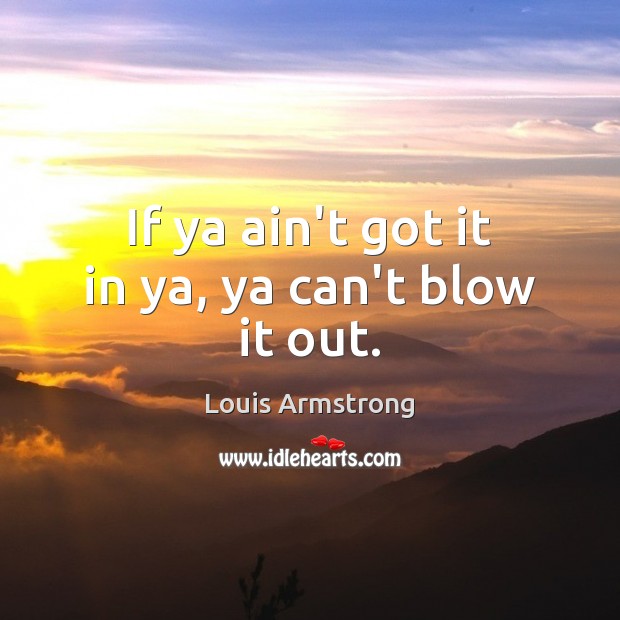 If ya ain’t got it in ya, ya can’t blow it out. Louis Armstrong Picture Quote