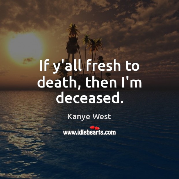 If y’all fresh to death, then I’m deceased. Kanye West Picture Quote