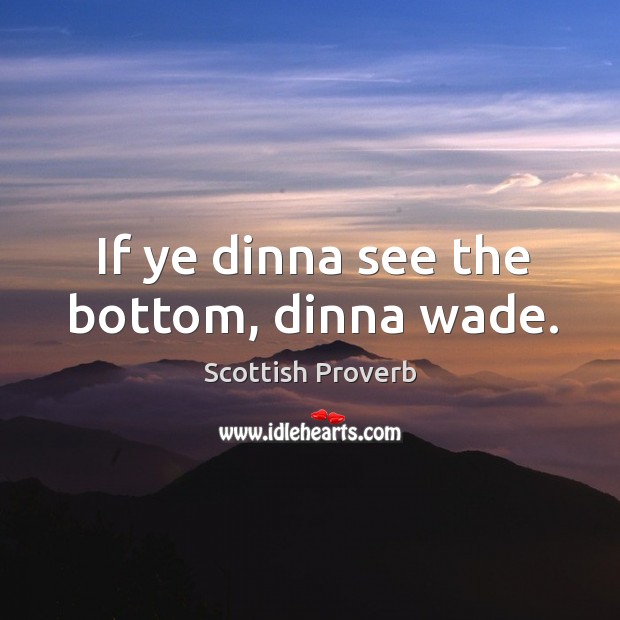 If ye dinna see the bottom, dinna wade. Image