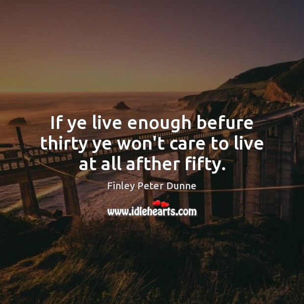 If ye live enough befure thirty ye won’t care to live at all afther fifty. Finley Peter Dunne Picture Quote