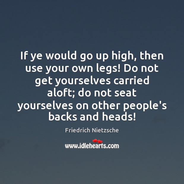 If ye would go up high, then use your own legs! Do Friedrich Nietzsche Picture Quote