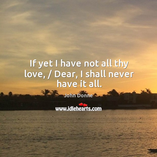 If yet I have not all thy love, / dear, I shall never have it all. John Donne Picture Quote
