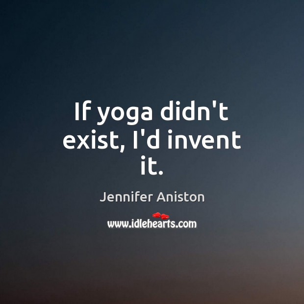 If yoga didn’t exist, I’d invent it. Jennifer Aniston Picture Quote