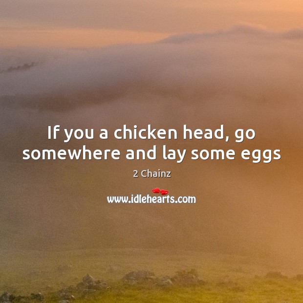If you a chicken head, go somewhere and lay some eggs 2 Chainz Picture Quote