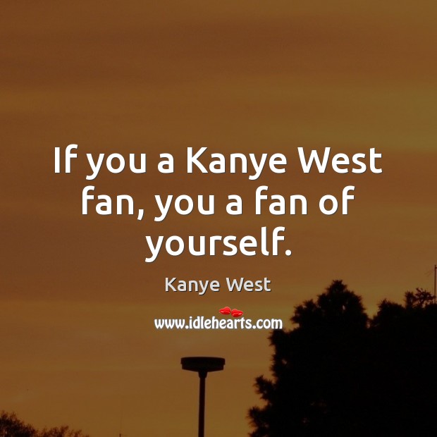 If you a Kanye West fan, you a fan of yourself. Image