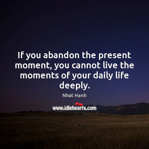 If you abandon the present moment, you cannot live the moments of your daily life deeply. Nhat Hanh Picture Quote
