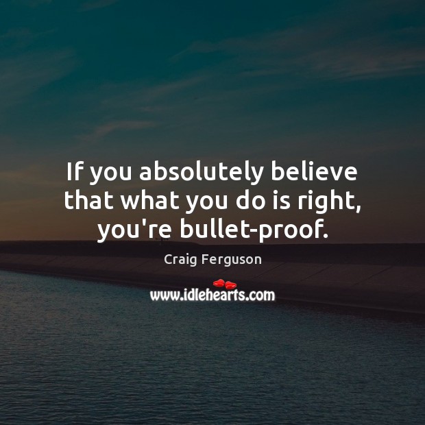 If you absolutely believe that what you do is right, you’re bullet-proof. Craig Ferguson Picture Quote